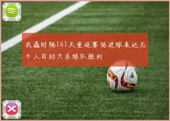 武磊时隔161天重返赛场进球表达无个人目标只求球队胜利